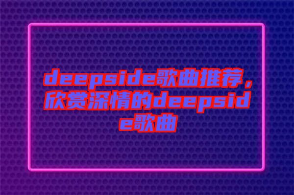 deepside歌曲推薦，欣賞深情的deepside歌曲