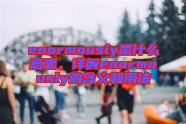 enormously是什么意思，詳解enormously的含義和用法