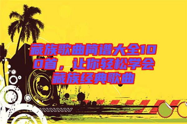 藏族歌曲簡譜大全100首，讓你輕松學(xué)會(huì)藏族經(jīng)典歌曲