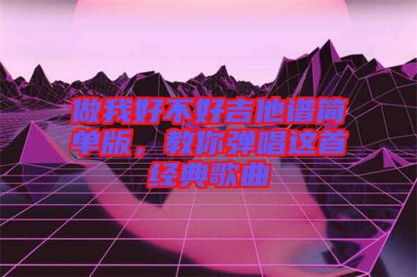 做我好不好吉他譜簡單版，教你彈唱這首經(jīng)典歌曲