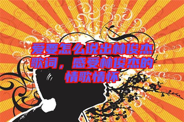 愛要怎么說出林俊杰歌詞，感受林俊杰的情歌情懷