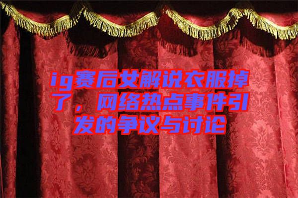 ig賽后女解說衣服掉了，網(wǎng)絡(luò)熱點事件引發(fā)的爭議與討論