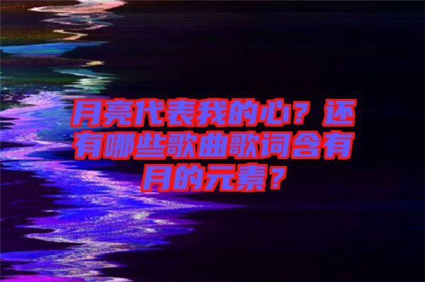 月亮代表我的心？還有哪些歌曲歌詞含有月的元素？