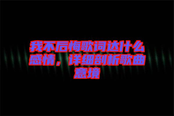 我不后悔歌詞達什么感情，詳細剖析歌曲意境