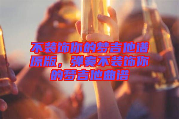 不裝飾你的夢(mèng)吉他譜原版，彈奏不裝飾你的夢(mèng)吉他曲譜