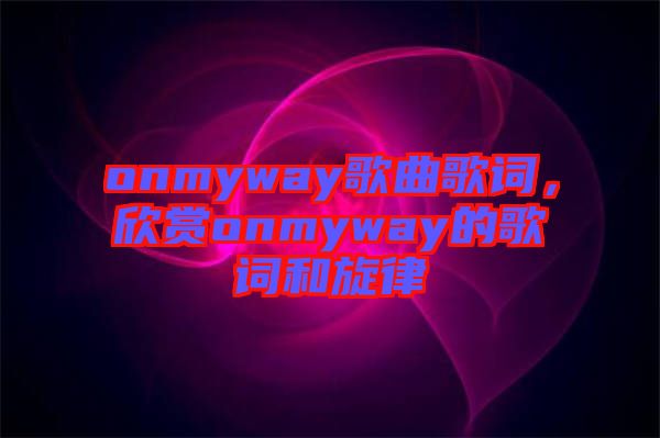 onmyway歌曲歌詞，欣賞onmyway的歌詞和旋律