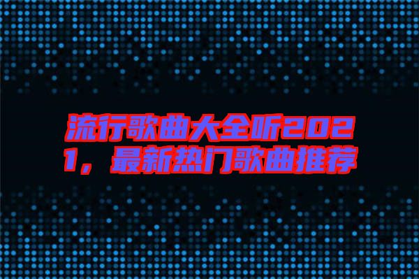 流行歌曲大全聽2021，最新熱門歌曲推薦