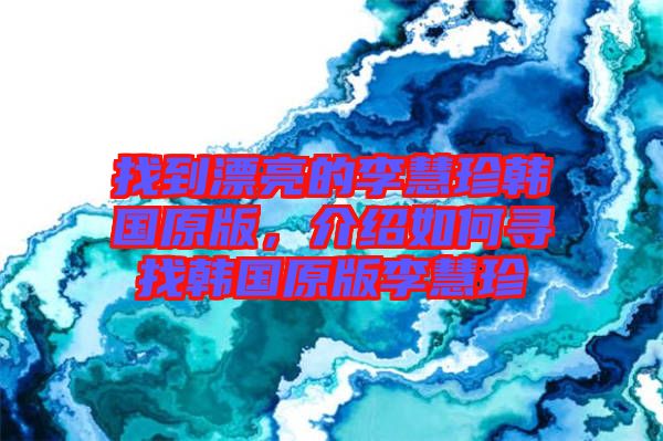 找到漂亮的李慧珍韓國(guó)原版，介紹如何尋找韓國(guó)原版李慧珍