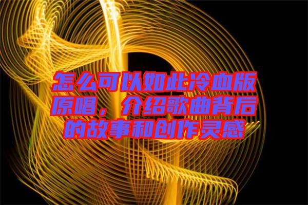 怎么可以如此冷血版原唱，介紹歌曲背后的故事和創(chuàng)作靈感