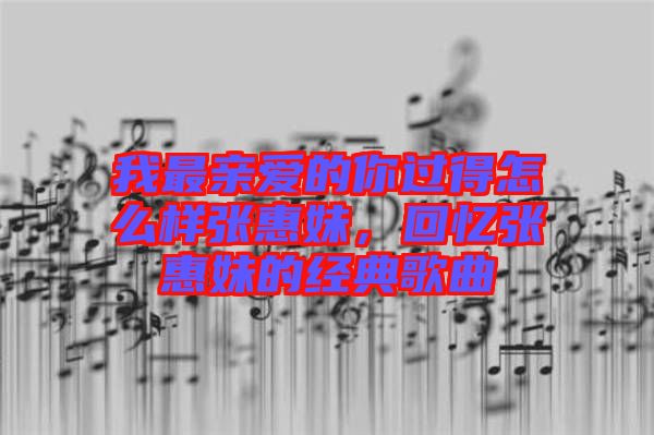 我最親愛的你過得怎么樣張惠妹，回憶張惠妹的經(jīng)典歌曲