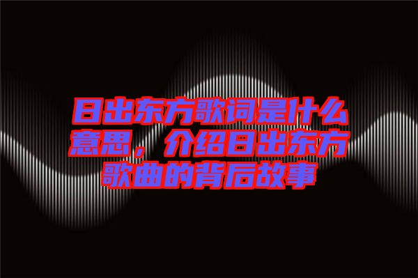 日出東方歌詞是什么意思，介紹日出東方歌曲的背后故事