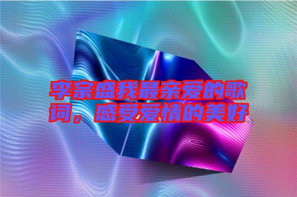 李宗盛我最親愛的歌詞，感受愛情的美好