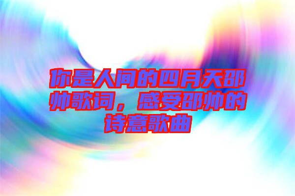 你是人間的四月天邵帥歌詞，感受邵帥的詩(shī)意歌曲