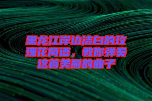 黑龍江岸邊潔白的玫瑰花簡譜，教你彈奏這首美麗的曲子