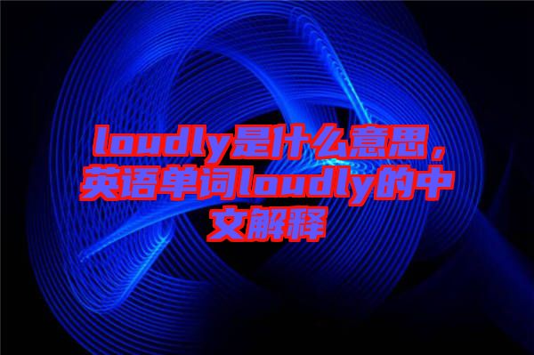 loudly是什么意思，英語(yǔ)單詞loudly的中文解釋