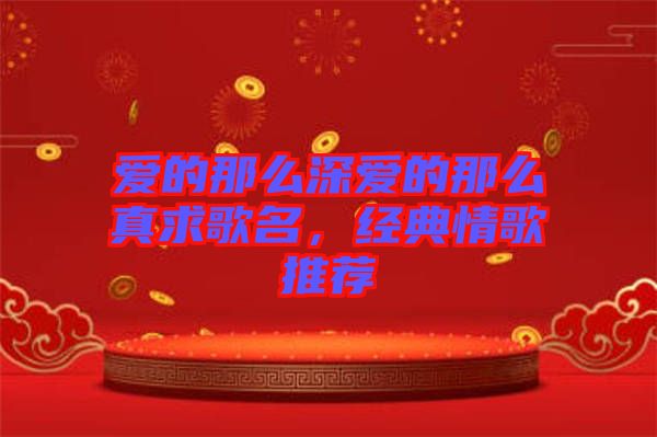 愛的那么深愛的那么真求歌名，經(jīng)典情歌推薦