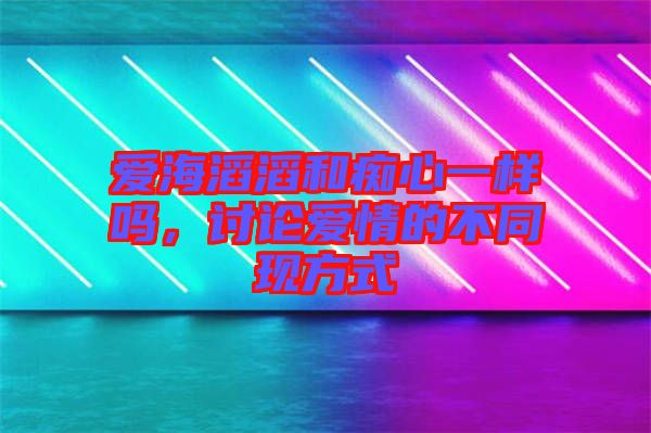 愛海滔滔和癡心一樣嗎，討論愛情的不同現(xiàn)方式