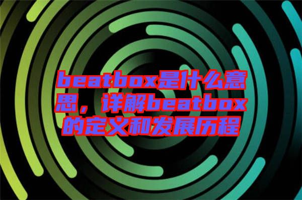 beatbox是什么意思，詳解beatbox的定義和發(fā)展歷程