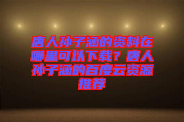 唐人孫子涵的資料在哪里可以下載？唐人孫子涵的百度云資源推薦