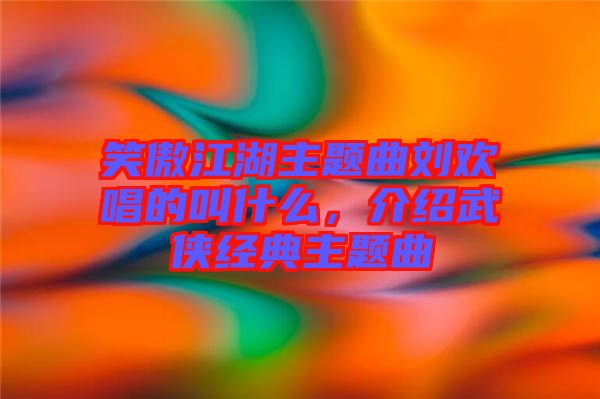 笑傲江湖主題曲劉歡唱的叫什么，介紹武俠經(jīng)典主題曲