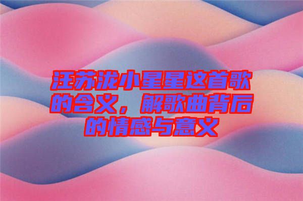 汪蘇瀧小星星這首歌的含義，解歌曲背后的情感與意義