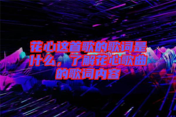 花心這首歌的歌詞是什么，了解花心歌曲的歌詞內(nèi)容