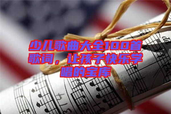 少兒歌曲大全100首歌詞，讓孩子快樂(lè)學(xué)唱的寶庫(kù)