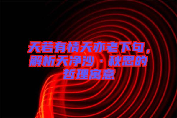 天若有情天亦老下句，解析天凈沙·秋思的哲理寓意