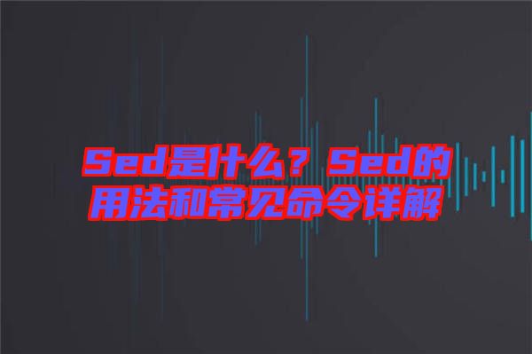 Sed是什么？Sed的用法和常見命令詳解