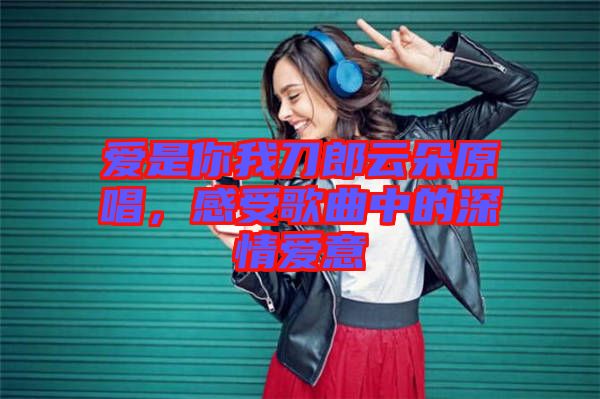 愛(ài)是你我刀郎云朵原唱，感受歌曲中的深情愛(ài)意