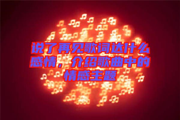 說了再見歌詞達什么感情，介紹歌曲中的情感主題