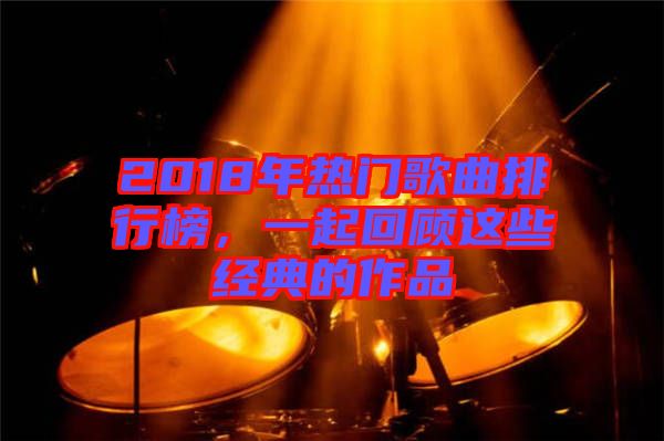 2018年熱門歌曲排行榜，一起回顧這些經(jīng)典的作品