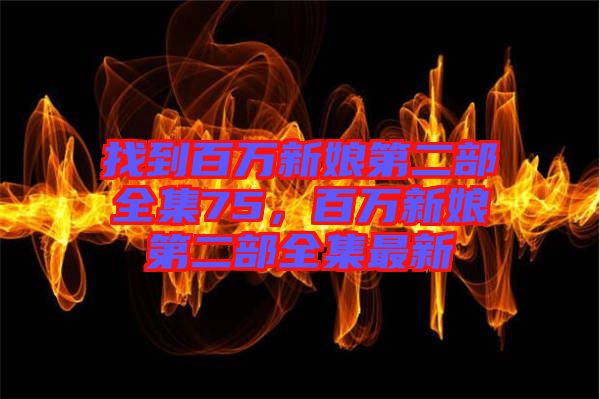 找到百萬新娘第二部全集75，百萬新娘第二部全集最新