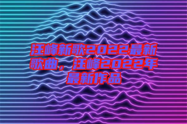 汪峰新歌2022最新歌曲，汪峰2022年最新作品