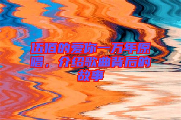 伍佰的愛你一萬年原唱，介紹歌曲背后的故事