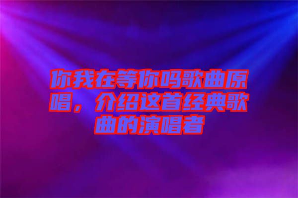 你我在等你嗎歌曲原唱，介紹這首經(jīng)典歌曲的演唱者