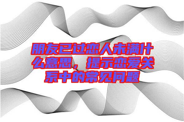 朋友已過戀人未滿什么意思，提示戀愛關系中的常見問題