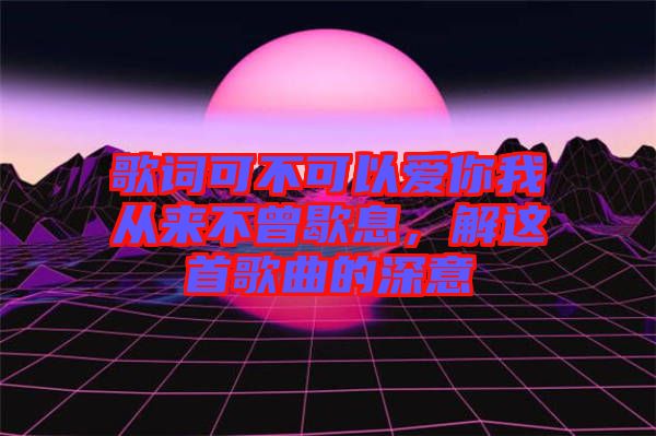 歌詞可不可以愛你我從來不曾歇息，解這首歌曲的深意