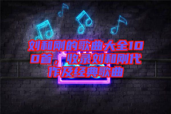 劉和剛的歌曲大全100首，收錄劉和剛代作及經(jīng)典歌曲