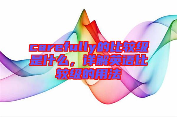 carefully的比較級(jí)是什么，詳解英語(yǔ)比較級(jí)的用法