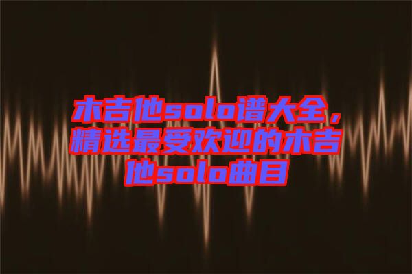 木吉他solo譜大全，精選最受歡迎的木吉他solo曲目