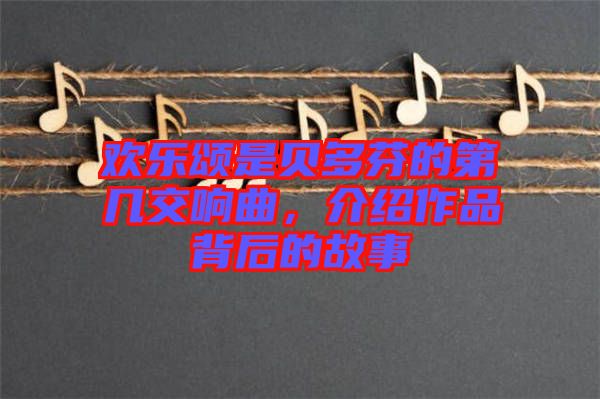 歡樂頌是貝多芬的第幾交響曲，介紹作品背后的故事