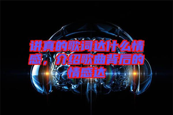 講真的歌詞達(dá)什么情感，介紹歌曲背后的情感達(dá)