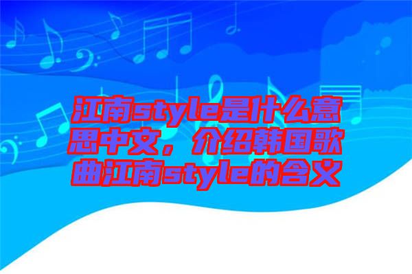 江南style是什么意思中文，介紹韓國歌曲江南style的含義