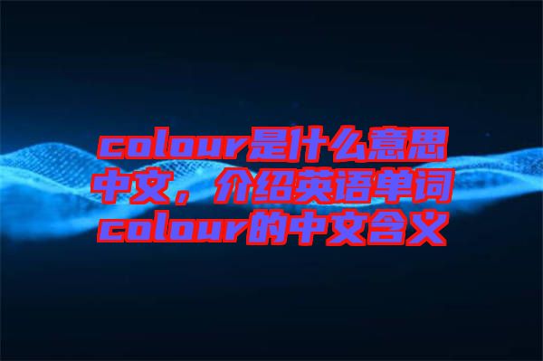 colour是什么意思中文，介紹英語(yǔ)單詞colour的中文含義