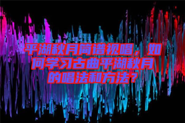 平湖秋月簡譜視唱，如何學(xué)習(xí)古曲平湖秋月的唱法和方法？