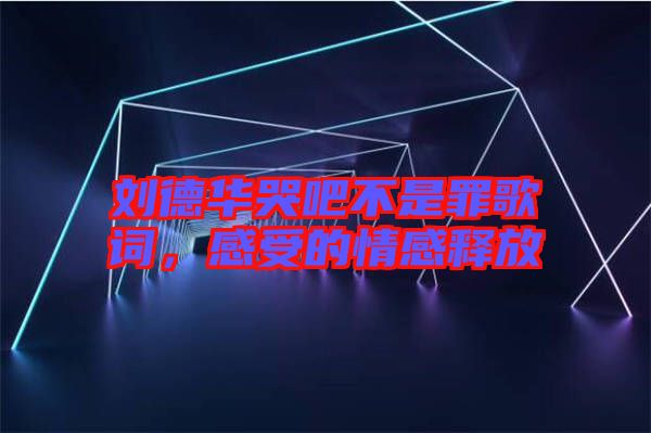 劉德華哭吧不是罪歌詞，感受的情感釋放