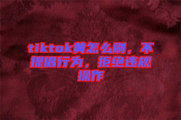 tiktok黃怎么刷，不提倡行為，拒絕違規(guī)操作