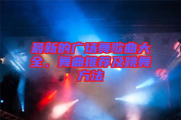 最新的廣場(chǎng)舞歌曲大全，舞曲推薦及跳舞方法