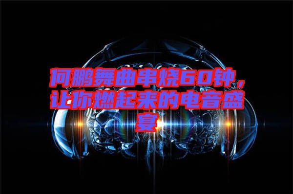 何鵬舞曲串燒60鐘，讓你燃起來的電音盛宴